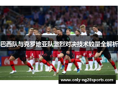 巴西队与克罗地亚队激烈对决技术较量全解析